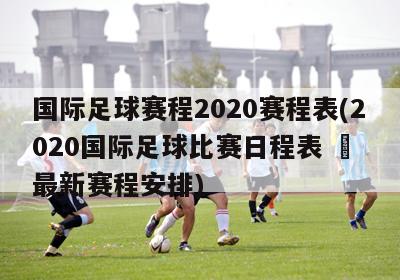 国际足球赛程2020赛程表(2020国际足球比赛日程表 – 最新赛程安排)