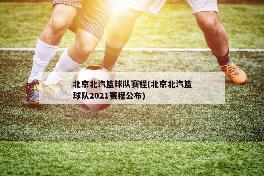北京北汽篮球队赛程(北京北汽篮球队2021赛程公布)